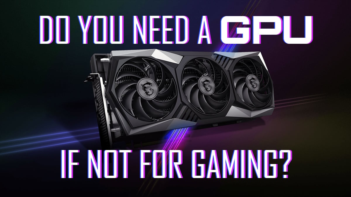 Do You Need A GPU (Graphics Card) If It's Not For Gaming?